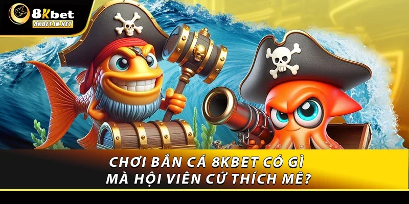 Chơi bắn cá 8KBET có gì mà hội viên cứ thích mê?