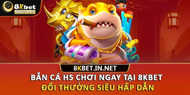 Bắn Cá H5 Chơi Ngay Tại 8kbet Đổi Thưởng Siêu Hấp Dẫn