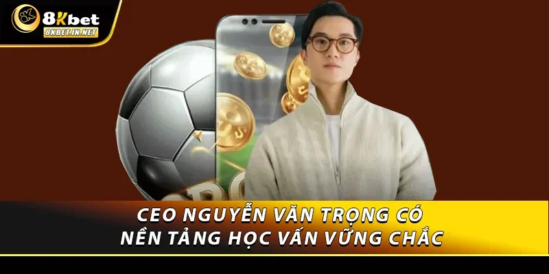 CEO Nguyễn Văn Trọng có nền tảng học vấn vững chắc