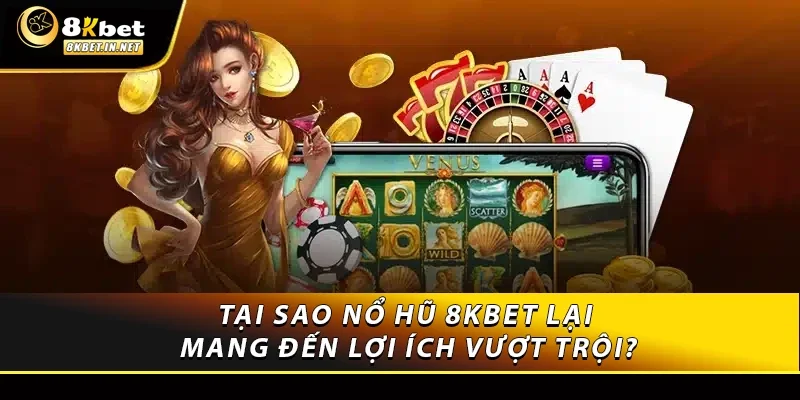 Tại sao nổ hũ 8KBET lại mang đến lợi ích vượt trội?